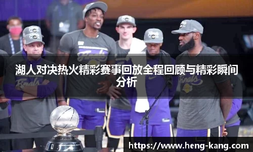 湖人对决热火精彩赛事回放全程回顾与精彩瞬间分析