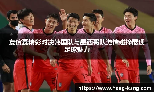友谊赛精彩对决韩国队与墨西哥队激情碰撞展现足球魅力