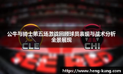 公牛与骑士第五场激战回顾球员表现与战术分析全景展现
